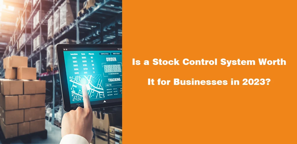 Is a Stock Control System Worth It for Businesses in 2023
