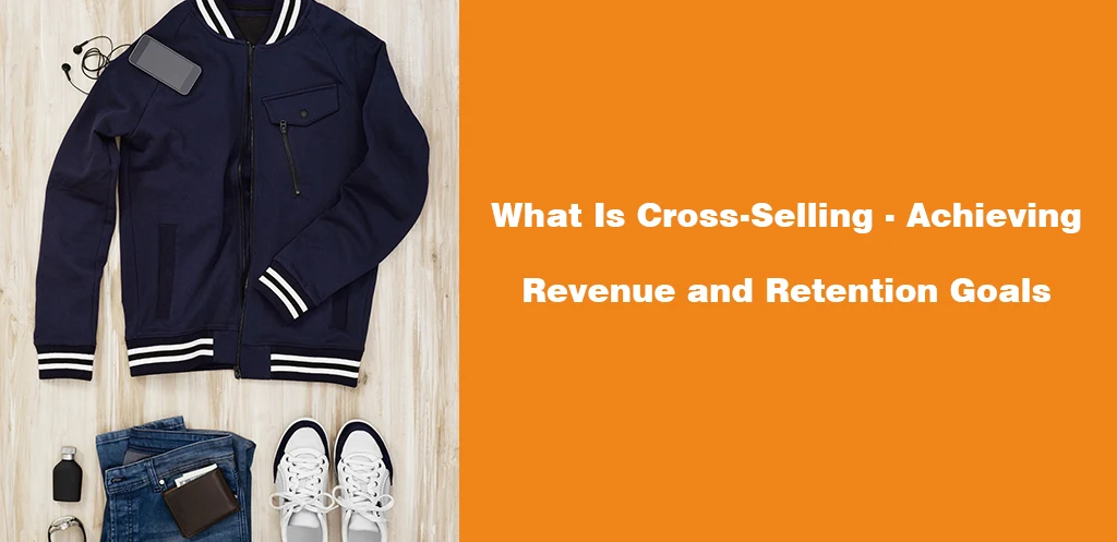 What Is Cross-Selling - Achieving Revenue and Retention Goals