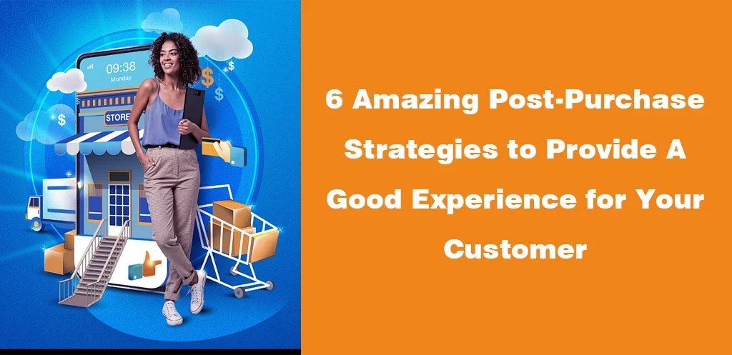 6 Amazing Post-Purchase Strategies to Provide A Good Experience for Your Customer
