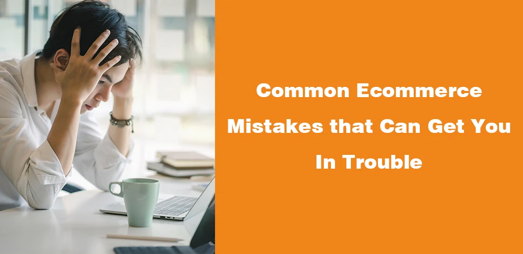 Common Ecommerce Mistakes that Can Get You In Trouble