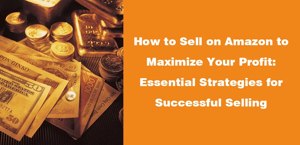 How to Sell on Amazon to Maximize Your Profit Essential Strategies for Successful Selling