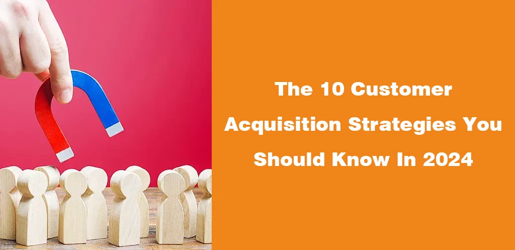 The 10 Customer Acquisition Strategies You Should Know In 2024