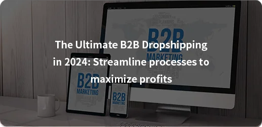 The Ultimate B2B Dropshipping in 2024 Streamline processes to maximize profits