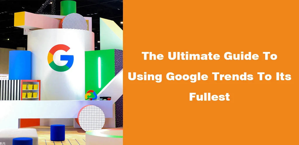 The Ultimate Guide To Using Google Trends To Its Fullest