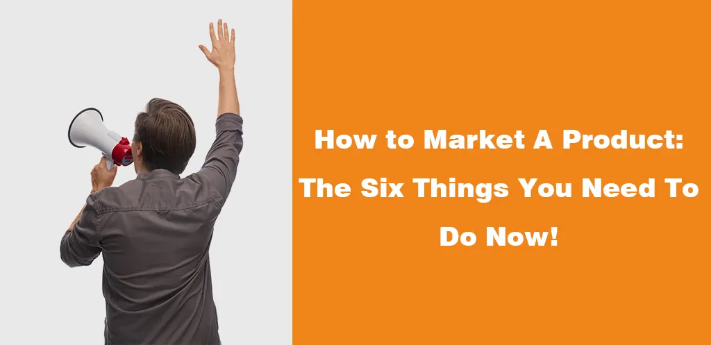 How to Market A Product The Six Things You Need To Do Now